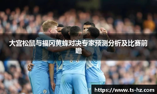 大宫松鼠与福冈黄蜂对决专家预测分析及比赛前瞻