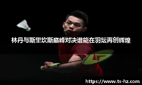 林丹与斯里坎斯巅峰对决谁能在羽坛再创辉煌