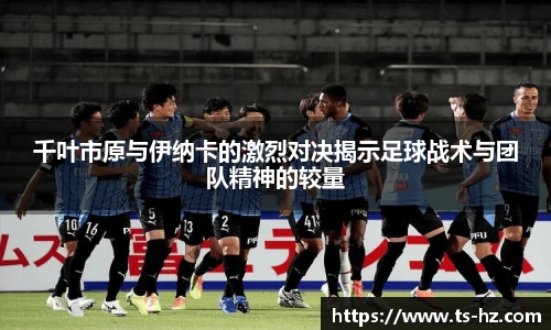千叶市原与伊纳卡的激烈对决揭示足球战术与团队精神的较量