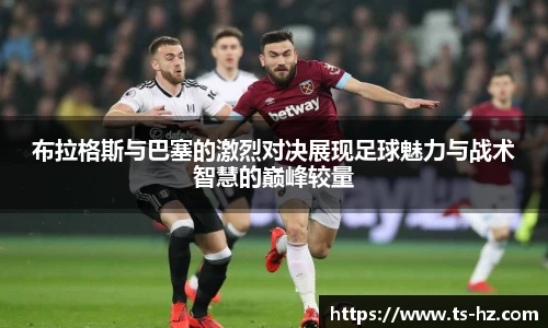 布拉格斯与巴塞的激烈对决展现足球魅力与战术智慧的巅峰较量