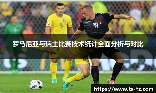 罗马尼亚与瑞士比赛技术统计全面分析与对比
